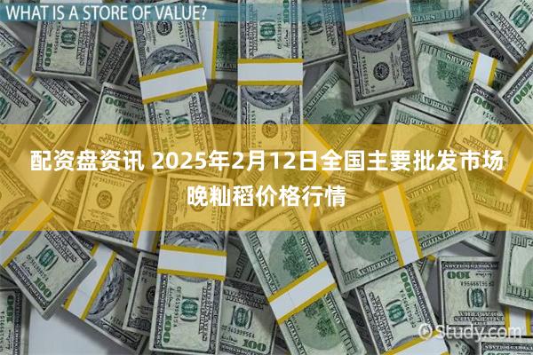 配资盘资讯 2025年2月12日全国主要批发市场晚籼稻价格行情