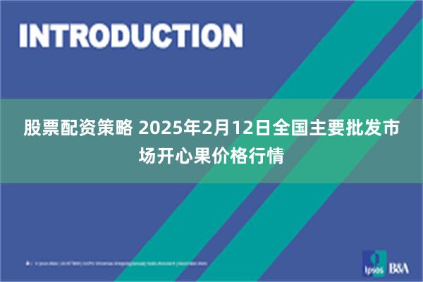 股票配资策略 2025年2月12日全国主要批发市场开心果价格行情