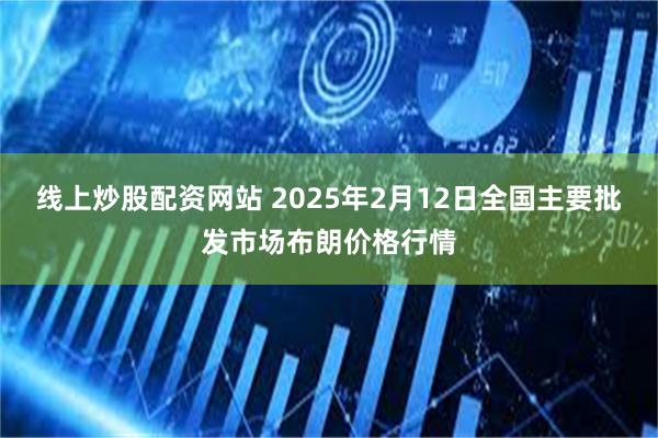 线上炒股配资网站 2025年2月12日全国主要批发市场布朗价格行情