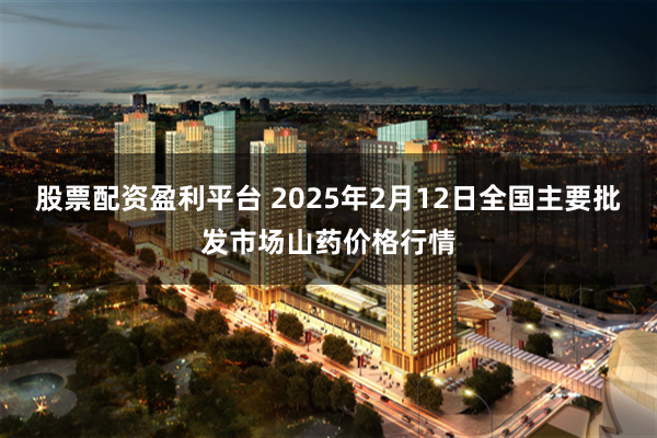 股票配资盈利平台 2025年2月12日全国主要批发市场山药价格行情