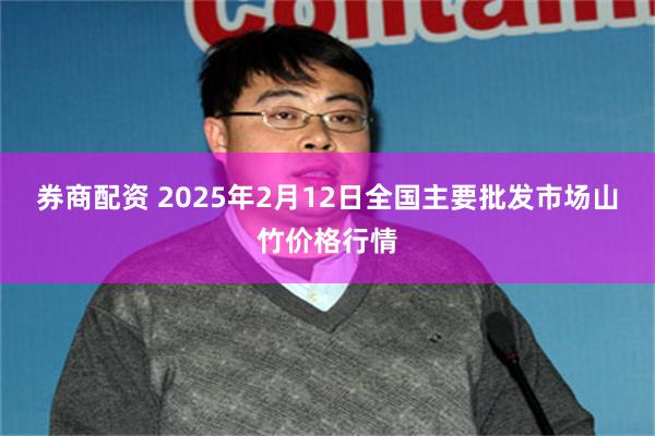 券商配资 2025年2月12日全国主要批发市场山竹价格行情