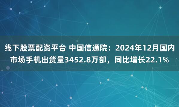 线下股票配资平台 中国信通院：2024年12月国内市场手机出货量3452.8万部，同比增长22.1%