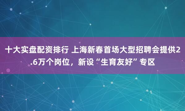 十大实盘配资排行 上海新春首场大型招聘会提供2.6万个岗位，新设“生育友好”专区