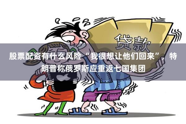 股票配资有什么风险 “我很想让他们回来”，特朗普称俄罗斯应重返七国集团