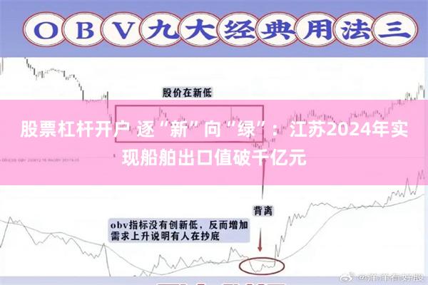 股票杠杆开户 逐“新”向“绿”：江苏2024年实现船舶出口值破千亿元