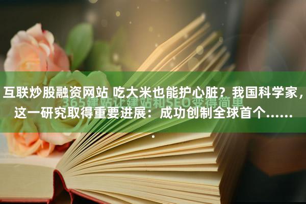 互联炒股融资网站 吃大米也能护心脏？我国科学家，这一研究取得重要进展：成功创制全球首个......