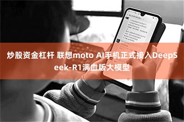 炒股资金杠杆 联想moto AI手机正式接入DeepSeek-R1满血版大模型