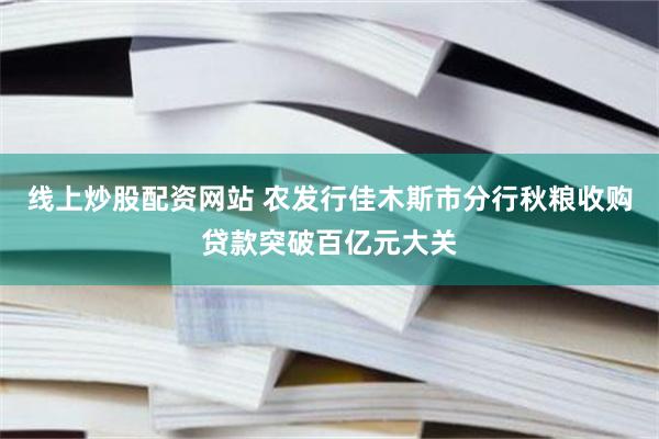 线上炒股配资网站 农发行佳木斯市分行秋粮收购贷款突破百亿元大关