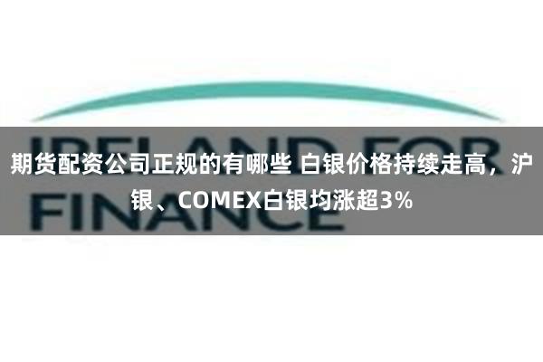 期货配资公司正规的有哪些 白银价格持续走高，沪银、COMEX白银均涨超3%