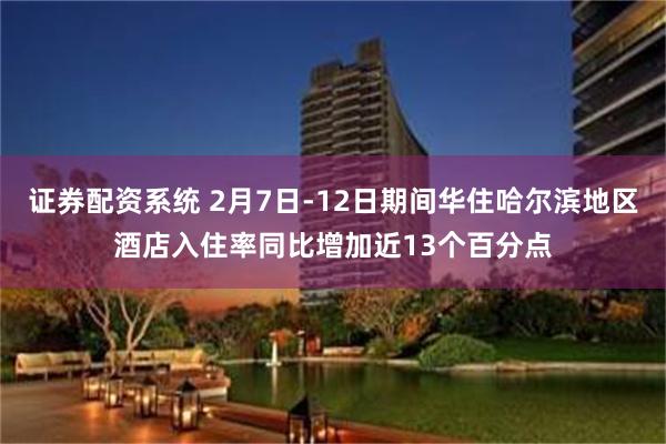 证券配资系统 2月7日-12日期间华住哈尔滨地区酒店入住率同比增加近13个百分点