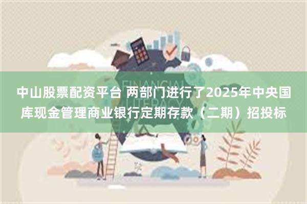 中山股票配资平台 两部门进行了2025年中央国库现金管理商业银行定期存款（二期）招投标