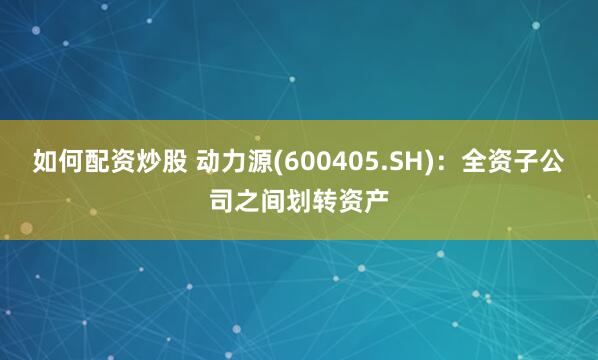 如何配资炒股 动力源(600405.SH)：全资子公司之间划转资产