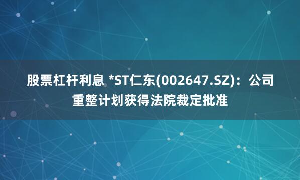 股票杠杆利息 *ST仁东(002647.SZ)：公司重整计划获得法院裁定批准