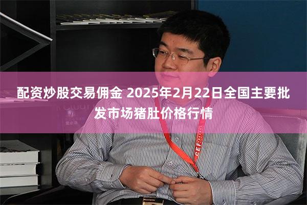 配资炒股交易佣金 2025年2月22日全国主要批发市场猪肚价格行情