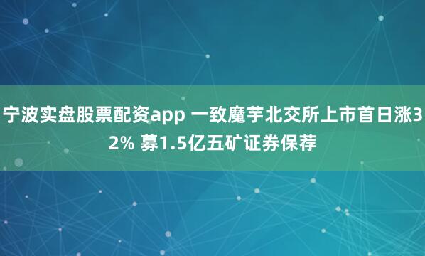 宁波实盘股票配资app 一致魔芋北交所上市首日涨32% 募1.5亿五矿证券保荐