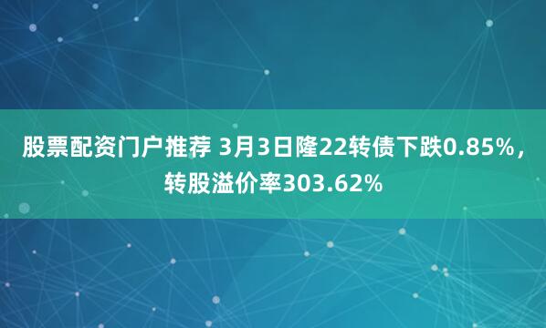 股票配资门户推荐 3月3日隆22转债下跌0.85%，转股溢价率303.62%