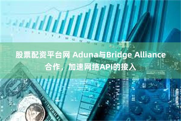 股票配资平台网 Aduna与Bridge Alliance合作，加速网络API的接入