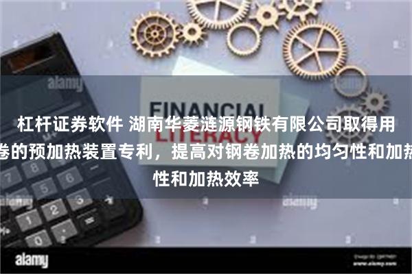 杠杆证券软件 湖南华菱涟源钢铁有限公司取得用于钢卷的预加热装置专利，提高对钢卷加热的均匀性和加热效率