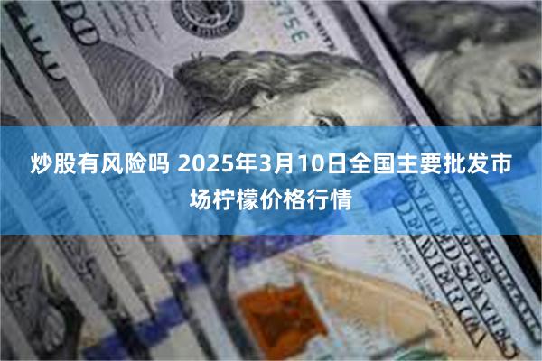 炒股有风险吗 2025年3月10日全国主要批发市场柠檬价格行情