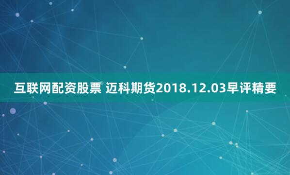 互联网配资股票 迈科期货2018.12.03早评精要