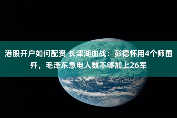 港股开户如何配资 长津湖血战：彭德怀用4个师围歼，毛泽东急电人数不够加上26军