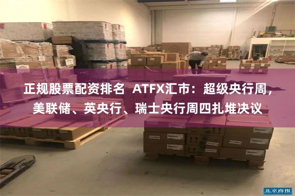 正规股票配资排名  ATFX汇市：超级央行周，美联储、英央行、瑞士央行周四扎堆决议