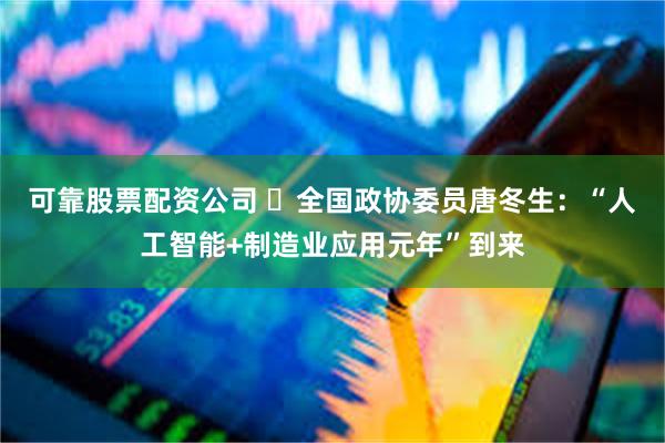 可靠股票配资公司 ​全国政协委员唐冬生：“人工智能+制造业应用元年”到来